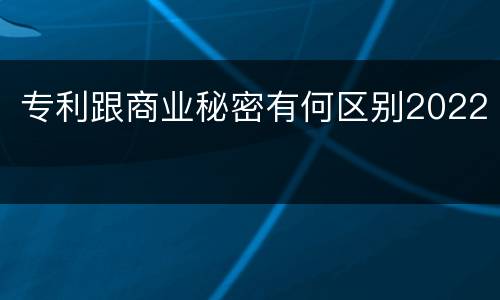 专利跟商业秘密有何区别2022