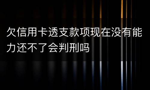 欠信用卡透支款项现在没有能力还不了会判刑吗
