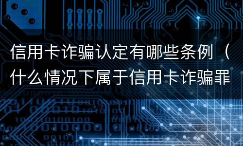 信用卡诈骗认定有哪些条例（什么情况下属于信用卡诈骗罪）