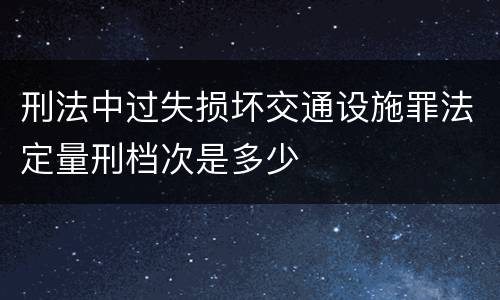 刑法中过失损坏交通设施罪法定量刑档次是多少
