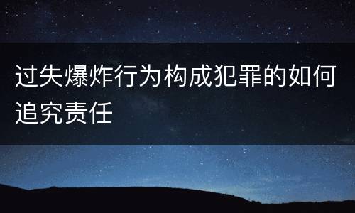 过失爆炸行为构成犯罪的如何追究责任