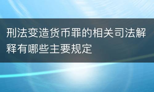 刑法变造货币罪的相关司法解释有哪些主要规定