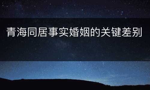 青海同居事实婚姻的关键差别