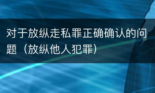 对于放纵走私罪正确确认的问题（放纵他人犯罪）