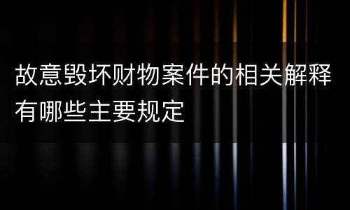 故意毁坏财物案件的相关解释有哪些主要规定