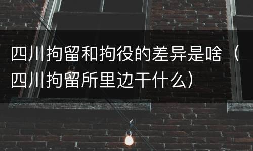 四川拘留和拘役的差异是啥（四川拘留所里边干什么）