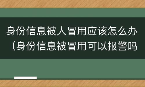 身份信息被人冒用应该怎么办（身份信息被冒用可以报警吗）