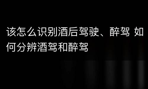 该怎么识别酒后驾驶、醉驾 如何分辨酒驾和醉驾