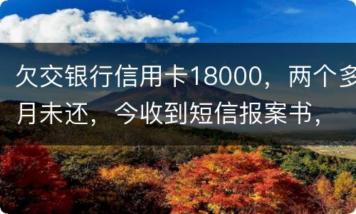 欠交银行信用卡18000，两个多月未还，今收到短信报案书，这是真的吗