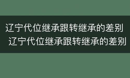 辽宁代位继承跟转继承的差别 辽宁代位继承跟转继承的差别在哪