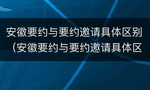 安徽要约与要约邀请具体区别（安徽要约与要约邀请具体区别在哪）