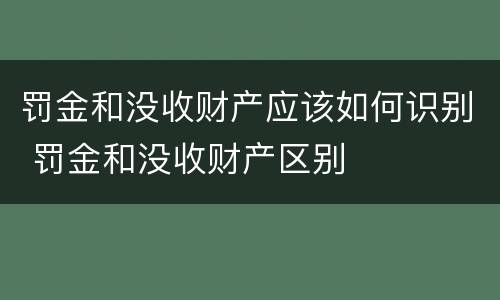 罚金和没收财产应该如何识别 罚金和没收财产区别