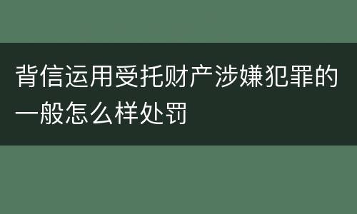 背信运用受托财产涉嫌犯罪的一般怎么样处罚