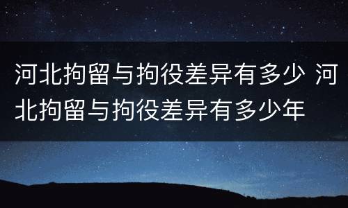 河北拘留与拘役差异有多少 河北拘留与拘役差异有多少年