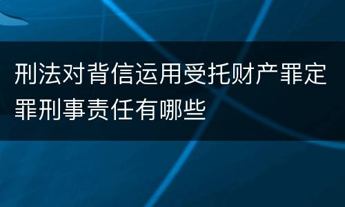 刑法对背信运用受托财产罪定罪刑事责任有哪些