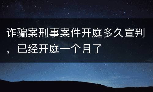 诈骗案刑事案件开庭多久宣判，已经开庭一个月了