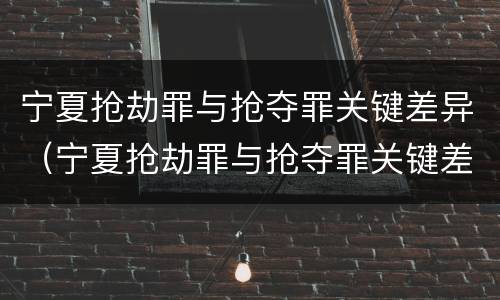 宁夏抢劫罪与抢夺罪关键差异（宁夏抢劫罪与抢夺罪关键差异在哪）