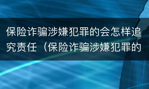 保险诈骗涉嫌犯罪的会怎样追究责任（保险诈骗涉嫌犯罪的会怎样追究责任呢）