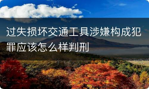过失损坏交通工具涉嫌构成犯罪应该怎么样判刑