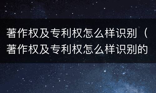 著作权及专利权怎么样识别（著作权及专利权怎么样识别的）