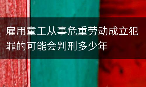 雇用童工从事危重劳动成立犯罪的可能会判刑多少年