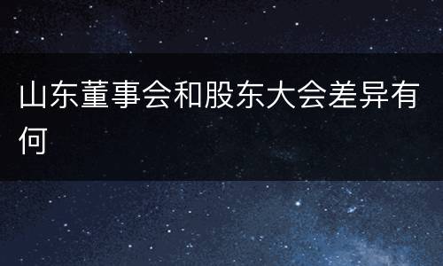 山东董事会和股东大会差异有何