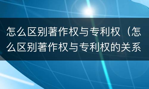 怎么区别著作权与专利权（怎么区别著作权与专利权的关系）