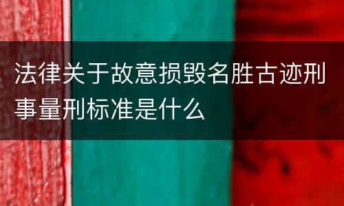 法律关于故意损毁名胜古迹刑事量刑标准是什么