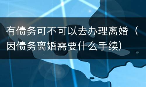 有债务可不可以去办理离婚（因债务离婚需要什么手续）