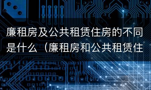 廉租房及公共租赁住房的不同是什么（廉租房和公共租赁住房的区别）
