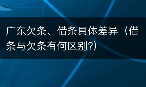 广东欠条、借条具体差异（借条与欠条有何区别?）