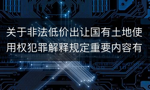 关于非法低价出让国有土地使用权犯罪解释规定重要内容有哪些