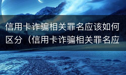 信用卡诈骗相关罪名应该如何区分（信用卡诈骗相关罪名应该如何区分等级）