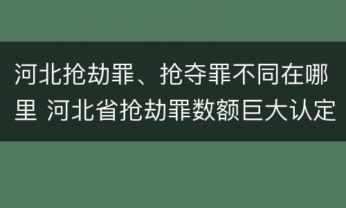 河北抢劫罪、抢夺罪不同在哪里 河北省抢劫罪数额巨大认定标准