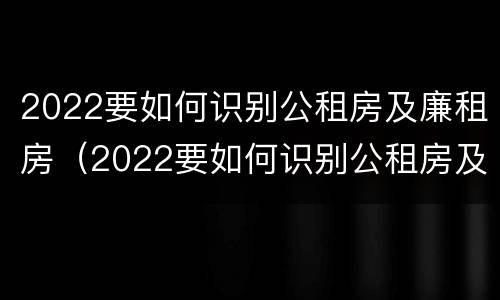 2022要如何识别公租房及廉租房（2022要如何识别公租房及廉租房信息）