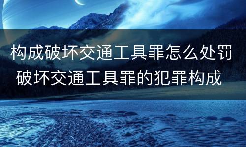 构成破坏交通工具罪怎么处罚 破坏交通工具罪的犯罪构成