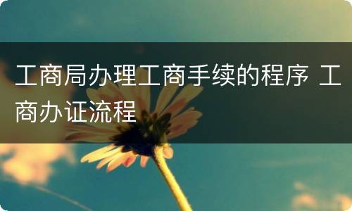 工商局办理工商手续的程序 工商办证流程