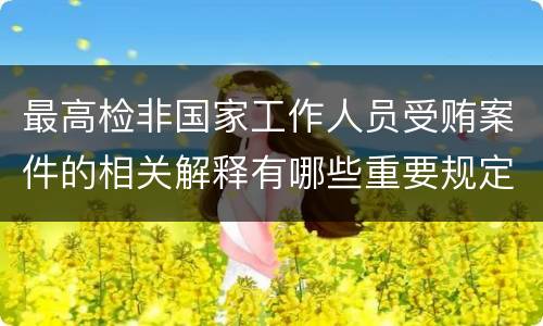最高检非国家工作人员受贿案件的相关解释有哪些重要规定