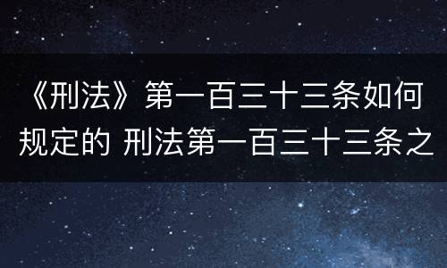 《刑法》第一百三十三条如何规定的 刑法第一百三十三条之一司法解释