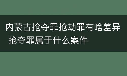 内蒙古抢夺罪抢劫罪有啥差异 抢夺罪属于什么案件