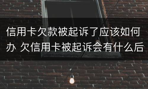 信用卡欠款被起诉了应该如何办 欠信用卡被起诉会有什么后果是什么