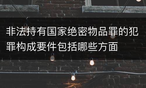 非法持有国家绝密物品罪的犯罪构成要件包括哪些方面