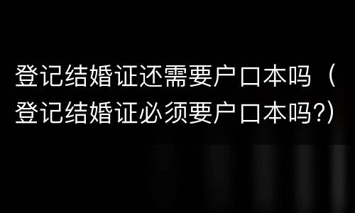 登记结婚证还需要户口本吗（登记结婚证必须要户口本吗?）
