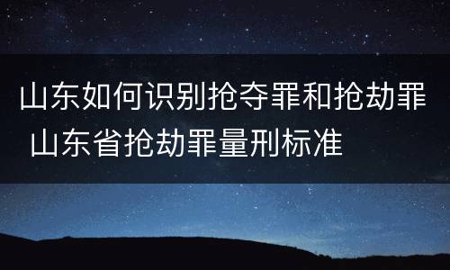 山东如何识别抢夺罪和抢劫罪 山东省抢劫罪量刑标准