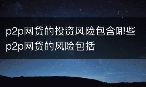 p2p网贷的投资风险包含哪些 p2p网贷的风险包括