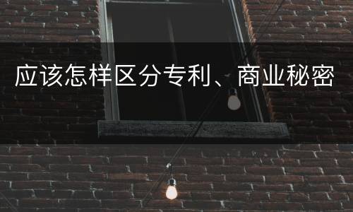 应该怎样区分专利、商业秘密