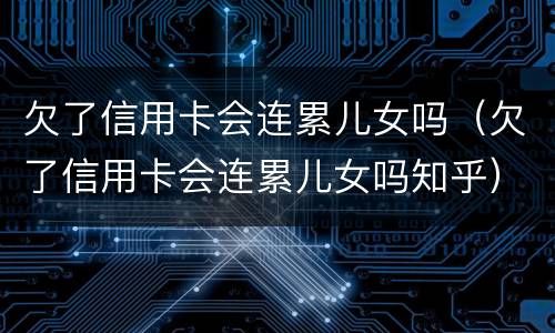 欠了信用卡会连累儿女吗（欠了信用卡会连累儿女吗知乎）