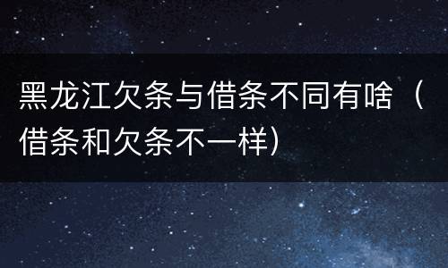 黑龙江欠条与借条不同有啥（借条和欠条不一样）