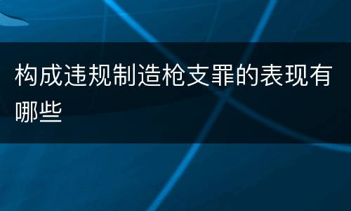 构成违规制造枪支罪的表现有哪些