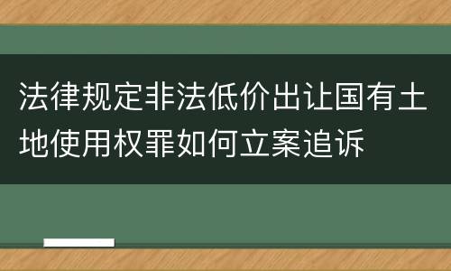 法律规定非法低价出让国有土地使用权罪如何立案追诉